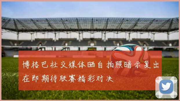 博格巴社交媒体晒自拍照暗示复出在即期待联赛精彩对决