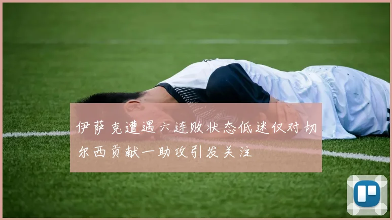 伊萨克遭遇六连败状态低迷仅对切尔西贡献一助攻引发关注