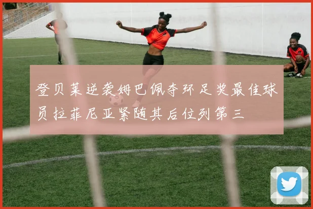 登贝莱逆袭姆巴佩夺环足奖最佳球员拉菲尼亚紧随其后位列第三
