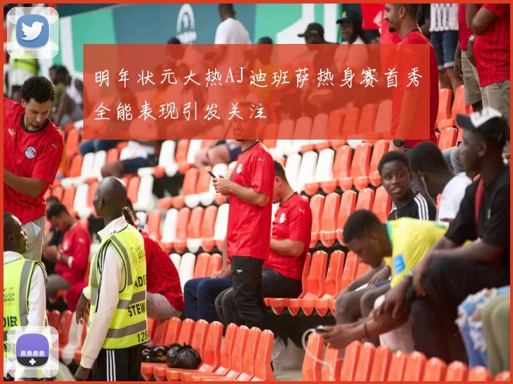 明年状元大热AJ迪班萨热身赛首秀全能表现引发关注