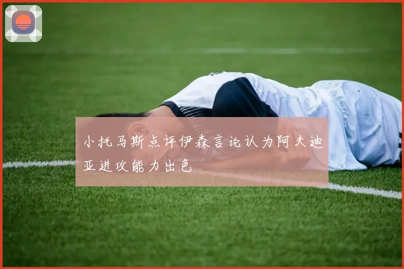 小托马斯点评伊森言论认为阿夫迪亚进攻能力出色
