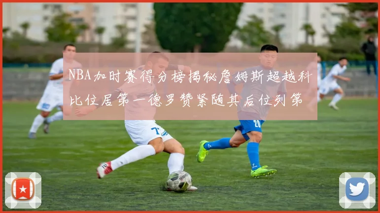 NBA加时赛得分榜揭秘詹姆斯超越科比位居第一德罗赞紧随其后位列第三