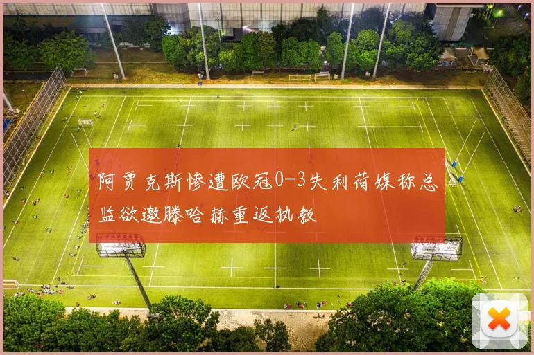 阿贾克斯惨遭欧冠0-3失利荷媒称总监欲邀滕哈赫重返执教