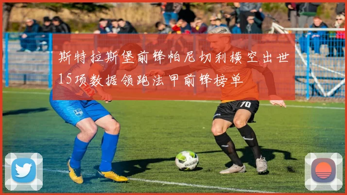 斯特拉斯堡前锋帕尼切利横空出世15项数据领跑法甲前锋榜单