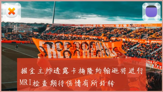 掘金主帅透露卡梅隆约翰逊将进行MRI检查期待伤情有所好转