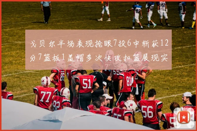 戈贝尔半场表现抢眼7投6中斩获12分7篮板1盖帽多次快攻扣篮展现实力