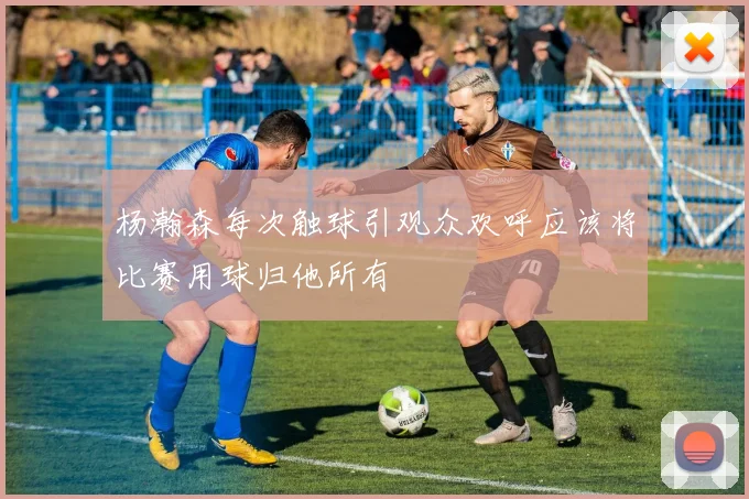杨瀚森每次触球引观众欢呼应该将比赛用球归他所有
