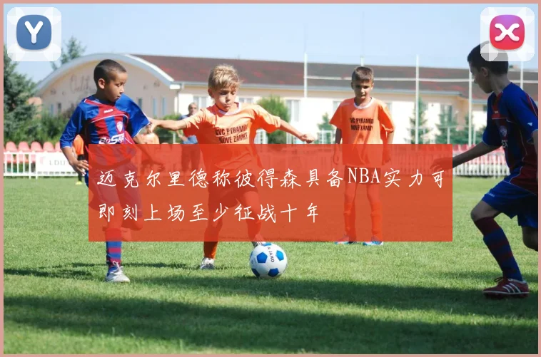 迈克尔里德称彼得森具备NBA实力可即刻上场至少征战十年
