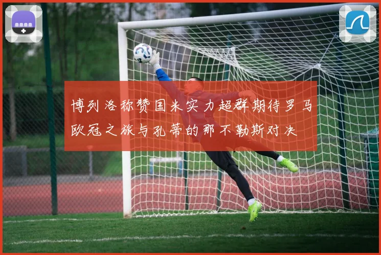 博列洛称赞国米实力超群期待罗马欧冠之旅与孔蒂的那不勒斯对决