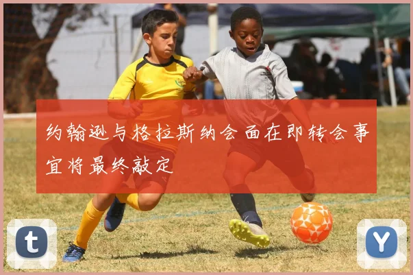 约翰逊与格拉斯纳会面在即转会事宜将最终敲定