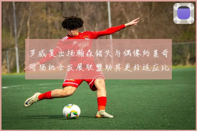 罗威复出杨瀚森错失与偶像约基奇同场机会发展联盟助其更好适应比赛节奏