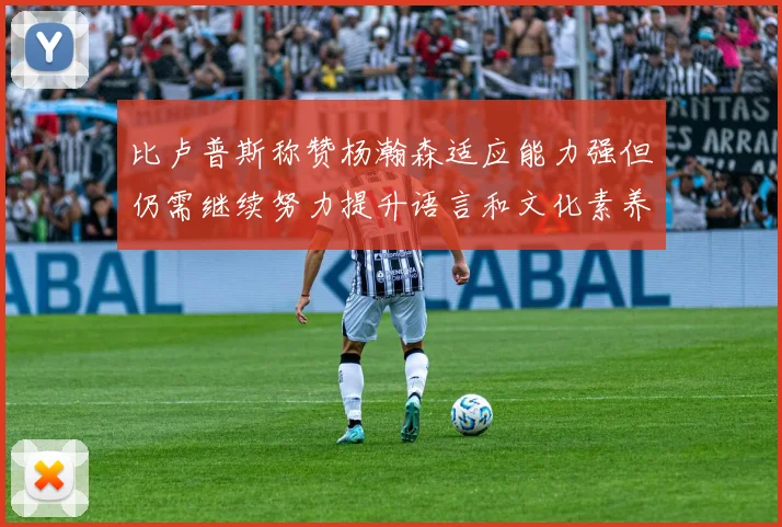 比卢普斯称赞杨瀚森适应能力强但仍需继续努力提升语言和文化素养
