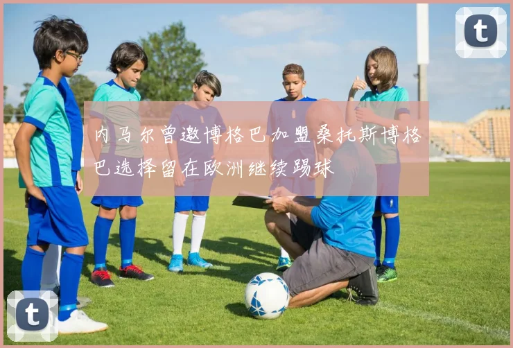 内马尔曾邀博格巴加盟桑托斯博格巴选择留在欧洲继续踢球