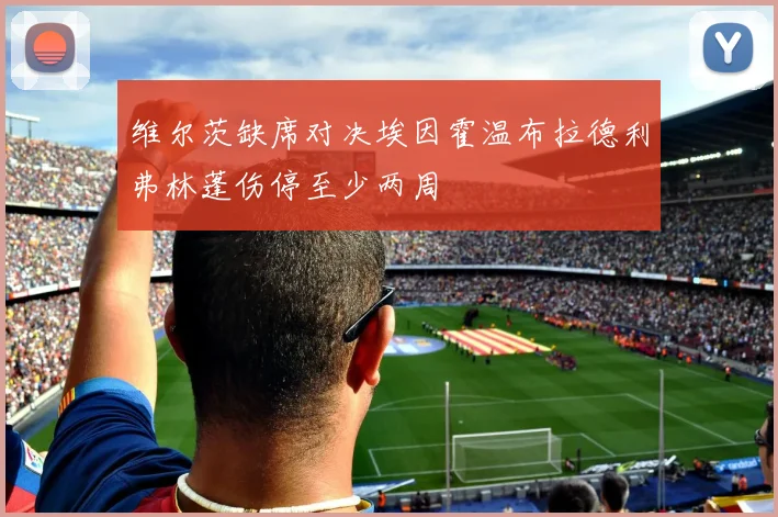 维尔茨缺席对决埃因霍温布拉德利弗林蓬伤停至少两周