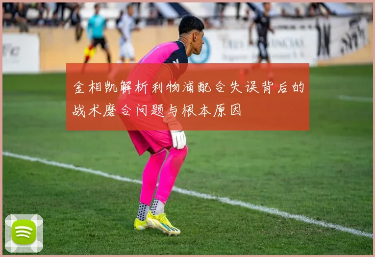 金相凯解析利物浦配合失误背后的战术磨合问题与根本原因