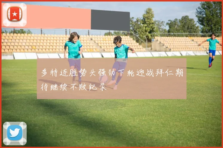 多特连胜势头强劲下轮迎战拜仁期待继续不败纪录