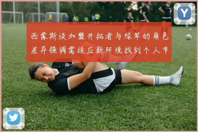 西蒙斯谈加盟开拓者与绿军的角色差异强调需适应新环境找到个人节奏