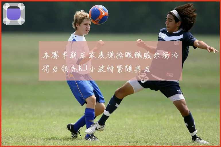 本赛季新东家表现抢眼鲍威尔场均得分领先KD小波特紧随其后