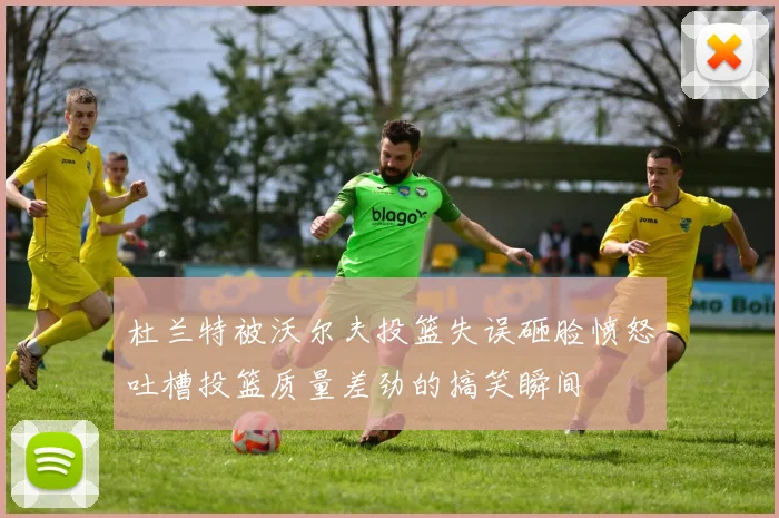 杜兰特被沃尔夫投篮失误砸脸愤怒吐槽投篮质量差劲的搞笑瞬间