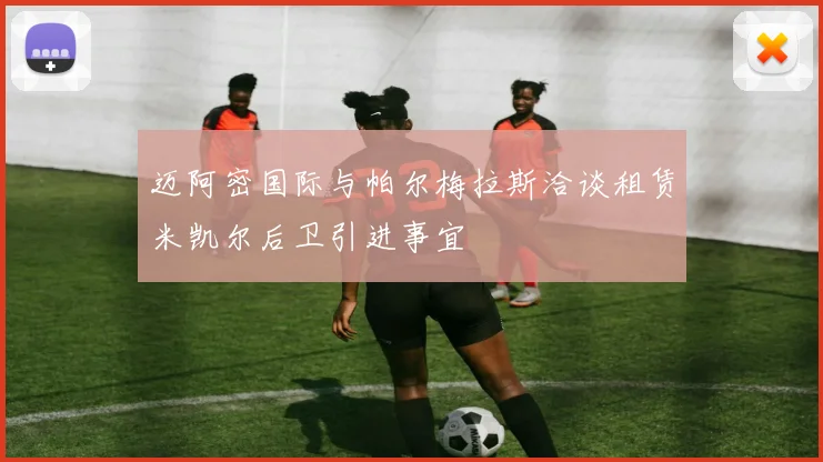 迈阿密国际与帕尔梅拉斯洽谈租赁米凯尔后卫引进事宜