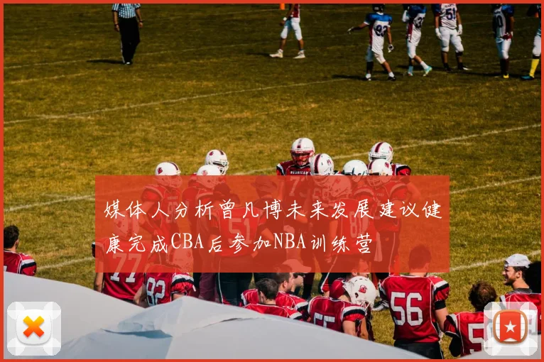 媒体人分析曾凡博未来发展建议健康完成CBA后参加NBA训练营