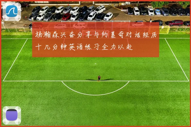 杨瀚森兴奋分享与约基奇对话经历十几分钟英语练习全力以赴