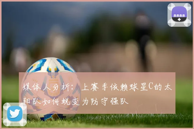 媒体人分析：上赛季依赖球星C的太阳队如何蜕变为防守强队