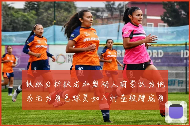 铁林分析狄龙加盟湖人前景认为他或沦为角色球员如八村垒般蹲底角