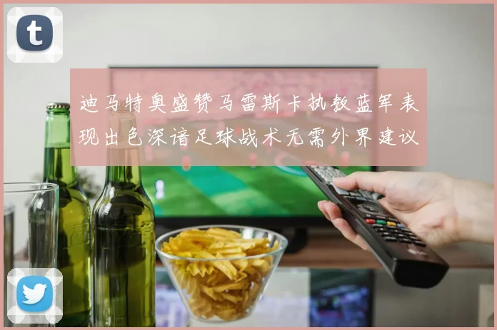 迪马特奥盛赞马雷斯卡执教蓝军表现出色深谙足球战术无需外界建议